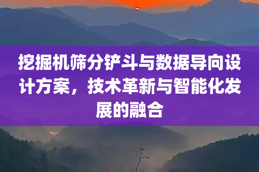 挖掘机筛分铲斗与数据导向设计方案，技术革新与智能化发展的融合