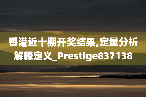 香港近十期开奖结果,定量分析解释定义_Prestige837138