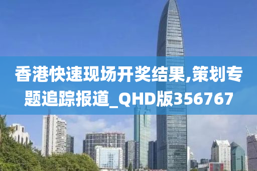 香港快速现场开奖结果,策划专题追踪报道_QHD版356767