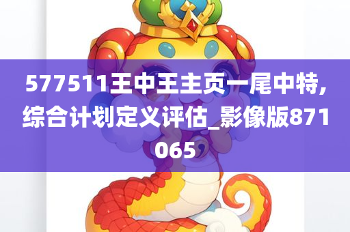 577511王中王主页一尾中特,综合计划定义评估_影像版871065