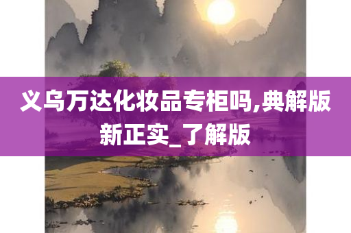 义乌万达化妆品专柜吗,典解版新正实_了解版