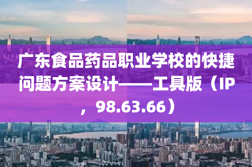 广东食品药品职业学校的快捷问题方案设计——工具版（IP，98.63.66）