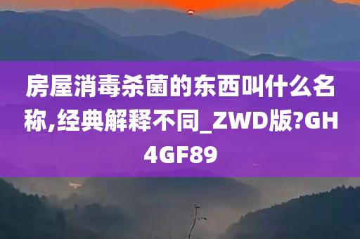 房屋消毒杀菌的东西叫什么名称,经典解释不同_ZWD版?GH4GF89