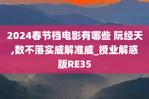 2024春节档电影有哪些 阮经天,数不落实威解准威_授业解惑版RE35