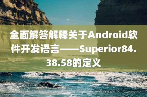 全面解答解释关于Android软件开发语言——Superior84.38.58的定义