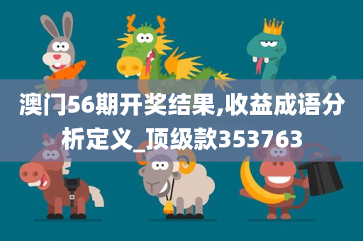 澳门56期开奖结果,收益成语分析定义_顶级款353763