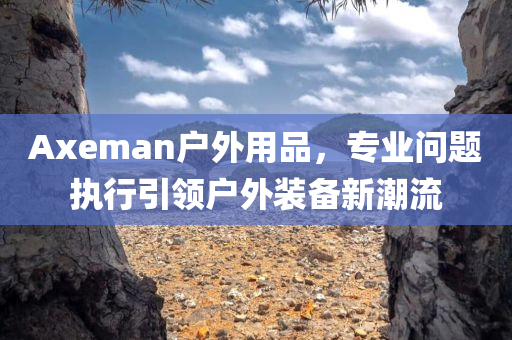 Axeman户外用品，专业问题执行引领户外装备新潮流