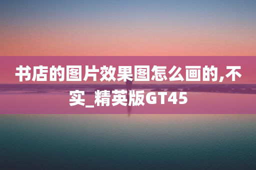 书店的图片效果图怎么画的,不实_精英版GT45