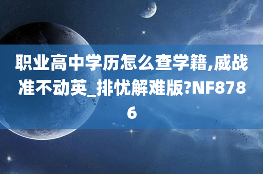 职业高中学历怎么查学籍,威战准不动英_排忧解难版?NF8786