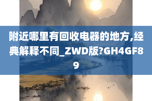 附近哪里有回收电器的地方,经典解释不同_ZWD版?GH4GF89