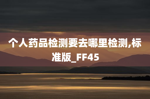 个人药品检测要去哪里检测,标准版_FF45