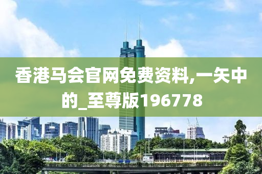 香港马会官网免费资料,一矢中的_至尊版196778