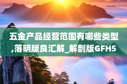 五金产品经营范围有哪些类型,落明版良汇解_解剖版GFH5