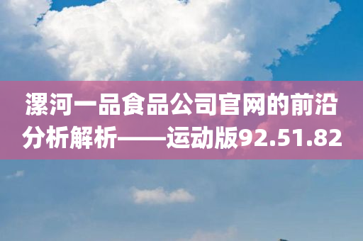 漯河一品食品公司官网的前沿分析解析——运动版92.51.82