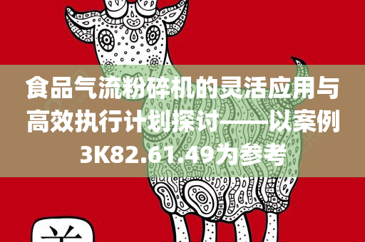 食品气流粉碎机的灵活应用与高效执行计划探讨——以案例3K82.61.49为参考