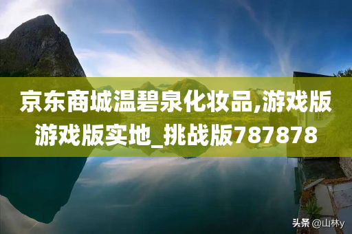 京东商城温碧泉化妆品,游戏版游戏版实地_挑战版787878