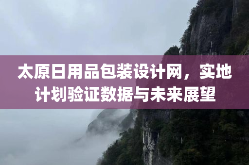 太原日用品包装设计网，实地计划验证数据与未来展望