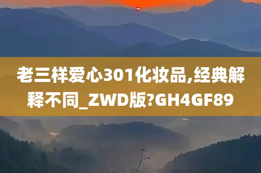 老三样爱心301化妆品,经典解释不同_ZWD版?GH4GF89