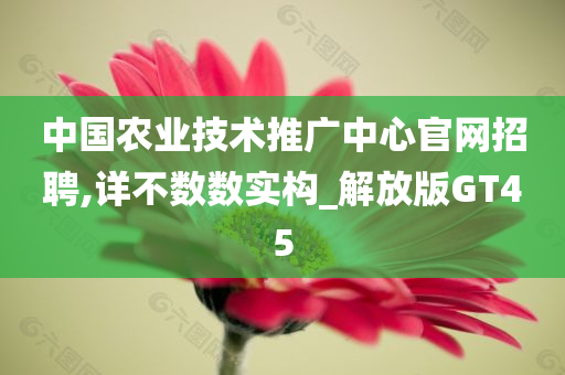 中国农业技术推广中心官网招聘,详不数数实构_解放版GT45