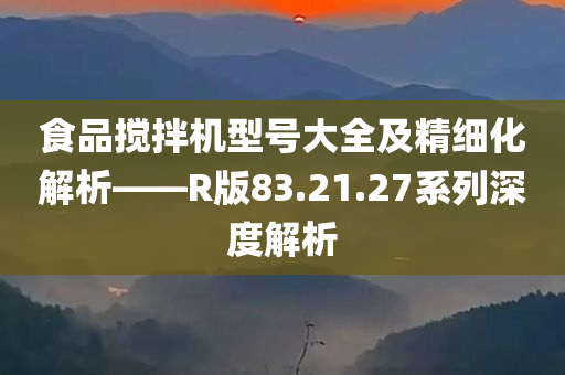 食品搅拌机型号大全及精细化解析——R版83.21.27系列深度解析