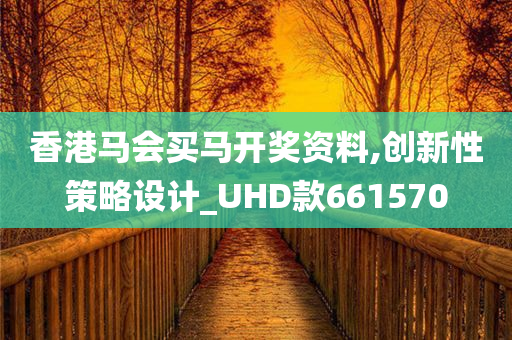 香港马会买马开奖资料,创新性策略设计_UHD款661570