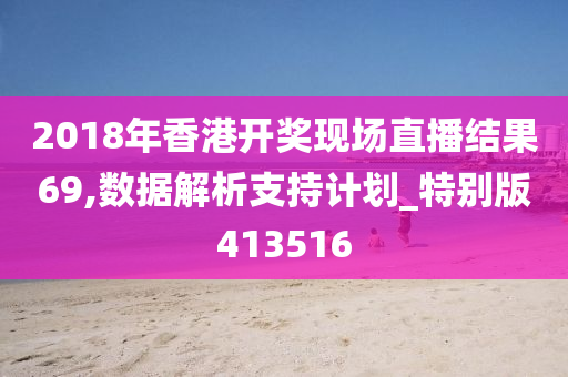 2018年香港开奖现场直播结果69,数据解析支持计划_特别版413516