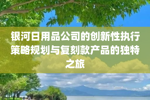 银河日用品公司的创新性执行策略规划与复刻款产品的独特之旅