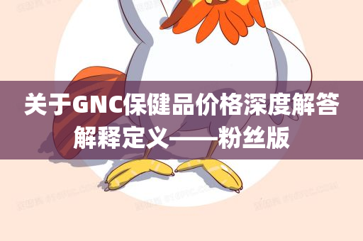 关于GNC保健品价格深度解答解释定义——粉丝版