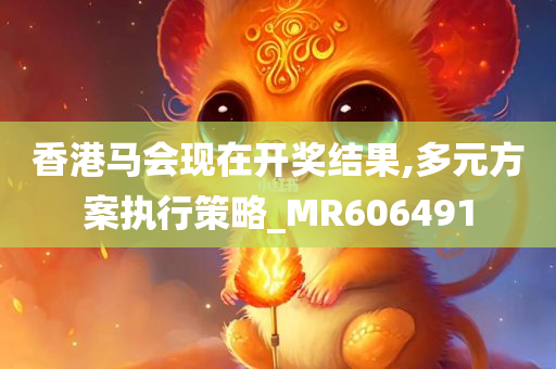 香港马会现在开奖结果,多元方案执行策略_MR606491