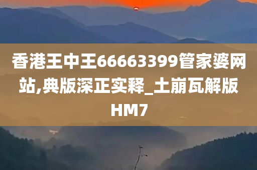 香港王中王66663399管家婆网站,典版深正实释_土崩瓦解版HM7