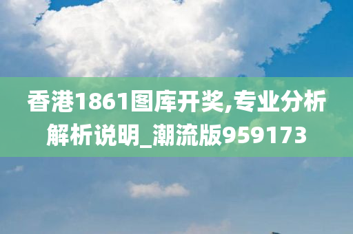 香港1861图库开奖,专业分析解析说明_潮流版959173