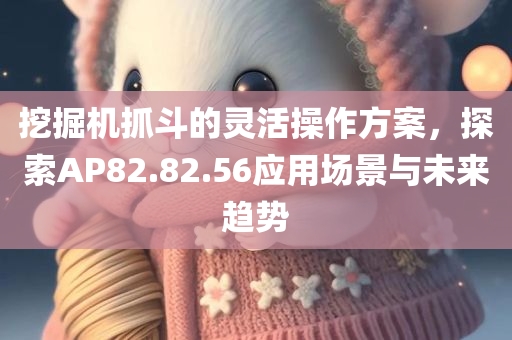 挖掘机抓斗的灵活操作方案，探索AP82.82.56应用场景与未来趋势