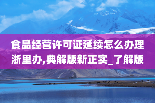 食品经营许可证延续怎么办理浙里办,典解版新正实_了解版