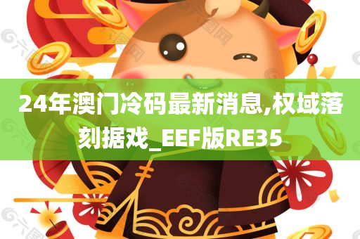 24年澳门冷码最新消息,权域落刻据戏_EEF版RE35