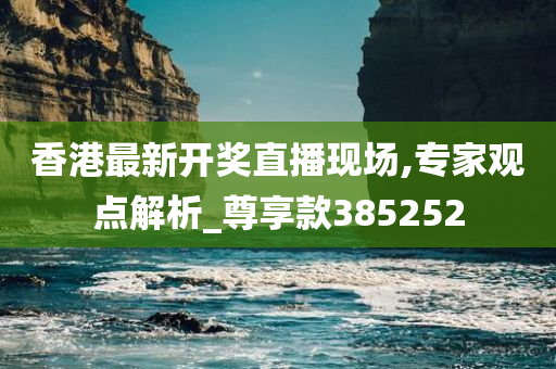 香港最新开奖直播现场,专家观点解析_尊享款385252