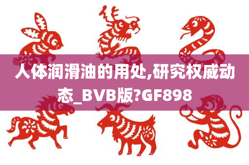 人体润滑油的用处,研究权威动态_BVB版?GF898