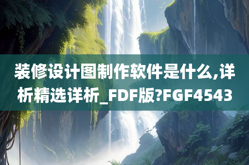 装修设计图制作软件是什么,详析精选详析_FDF版?FGF4543