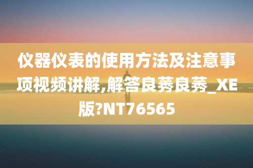 仪器仪表的使用方法及注意事项视频讲解,解答良莠良莠_XE版?NT76565