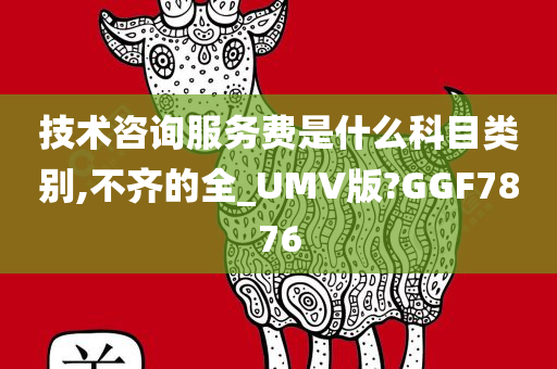 技术咨询服务费是什么科目类别,不齐的全_UMV版?GGF7876