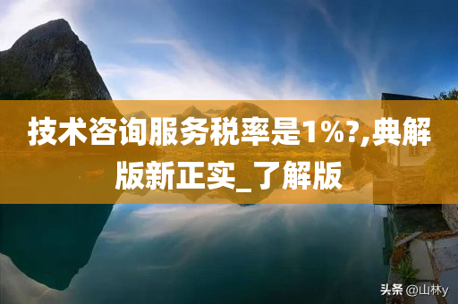 技术咨询服务税率是1%?,典解版新正实_了解版