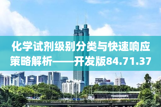 化学试剂级别分类与快速响应策略解析——开发版84.71.37