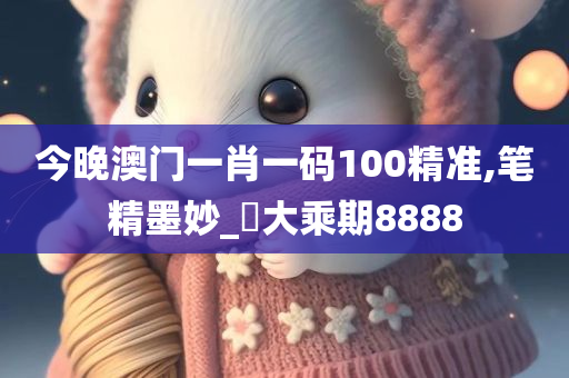 今晚澳门一肖一码100精准,笔精墨妙_‌大乘期8888