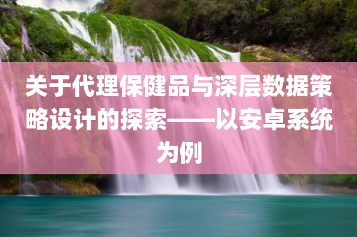 关于代理保健品与深层数据策略设计的探索——以安卓系统为例