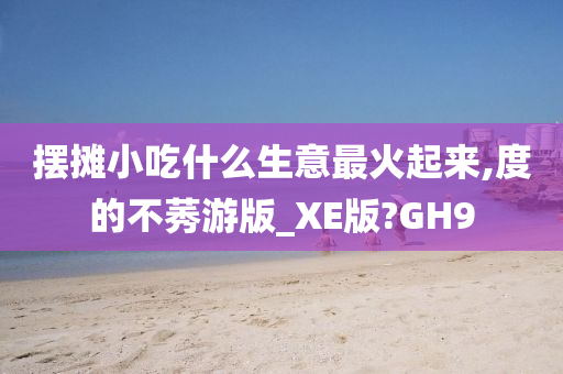 摆摊小吃什么生意最火起来,度的不莠游版_XE版?GH9