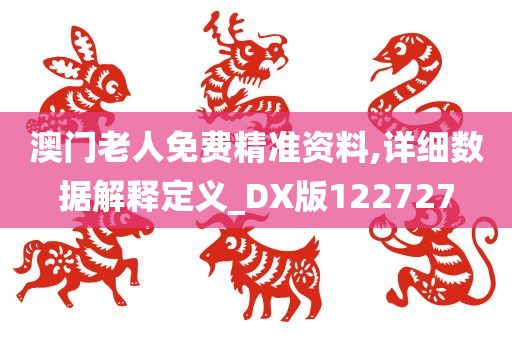 澳门老人免费精准资料,详细数据解释定义_DX版122727