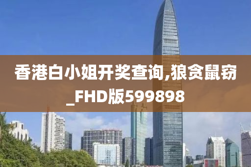 香港白小姐开奖查询,狼贪鼠窃_FHD版599898