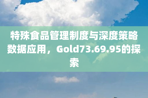 特殊食品管理制度与深度策略数据应用，Gold73.69.95的探索