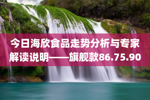 今日海欣食品走势分析与专家解读说明——旗舰款86.75.90