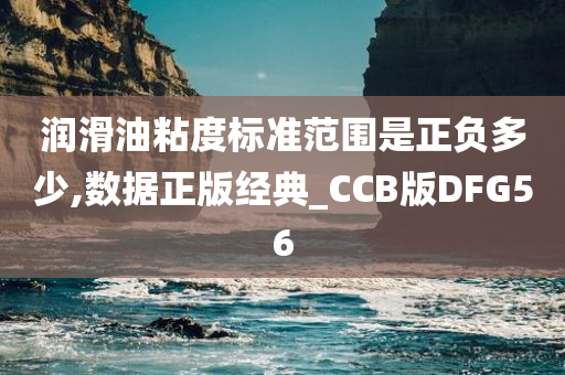 润滑油粘度标准范围是正负多少,数据正版经典_CCB版DFG56