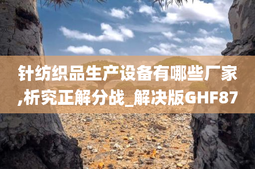 针纺织品生产设备有哪些厂家,析究正解分战_解决版GHF87